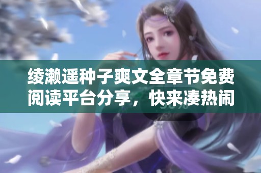 绫濑遥种子爽文全章节免费阅读平台分享，快来凑热闹！