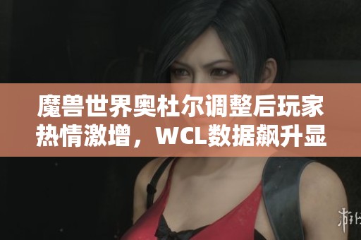 魔兽世界奥杜尔调整后玩家热情激增，WCL数据飙升显著