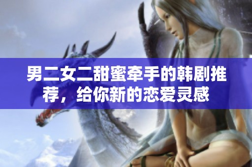男二女二甜蜜牵手的韩剧推荐，给你新的恋爱灵感