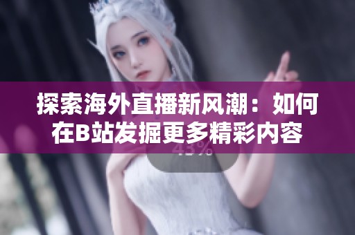 探索海外直播新风潮：如何在B站发掘更多精彩内容