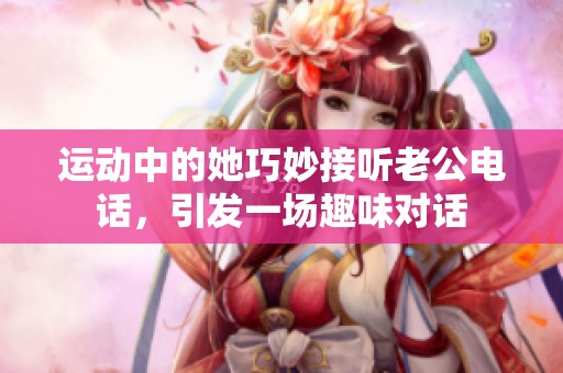 运动中的她巧妙接听老公电话，引发一场趣味对话