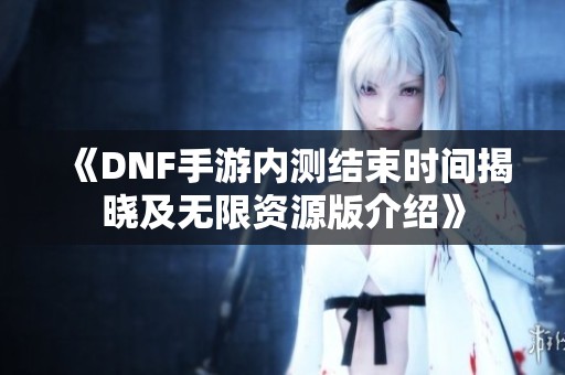《DNF手游内测结束时间揭晓及无限资源版介绍》