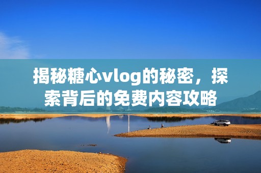 揭秘糖心vlog的秘密，探索背后的免费内容攻略