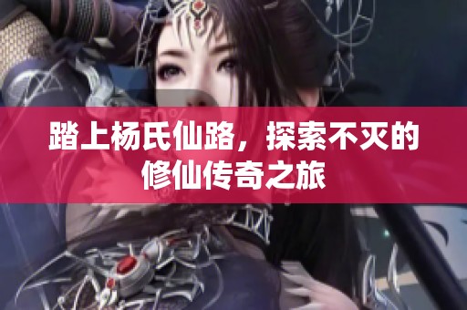 踏上杨氏仙路，探索不灭的修仙传奇之旅