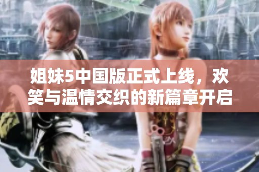 姐妹5中国版正式上线，欢笑与温情交织的新篇章开启