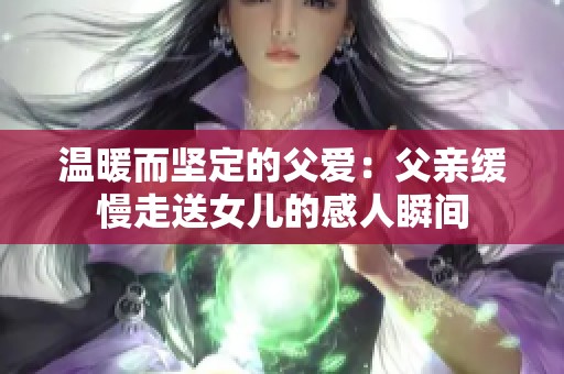 温暖而坚定的父爱：父亲缓慢走送女儿的感人瞬间