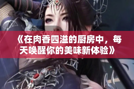 《在肉香四溢的厨房中，每天唤醒你的美味新体验》