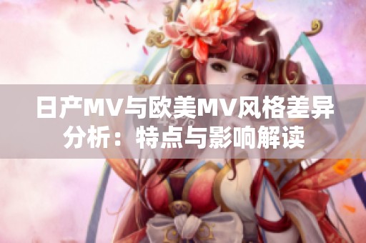 日产MV与欧美MV风格差异分析：特点与影响解读