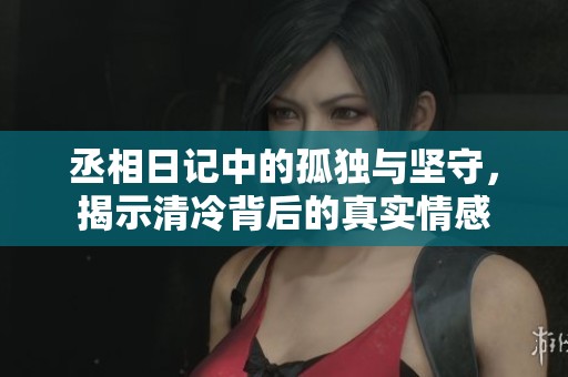 丞相日记中的孤独与坚守，揭示清冷背后的真实情感
