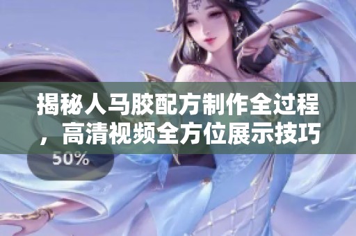 揭秘人马胶配方制作全过程，高清视频全方位展示技巧