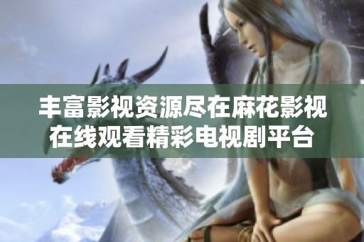 丰富影视资源尽在麻花影视在线观看精彩电视剧平台