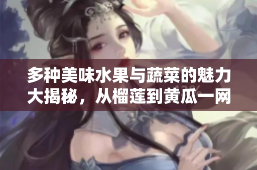 多种美味水果与蔬菜的魅力大揭秘，从榴莲到黄瓜一网打尽