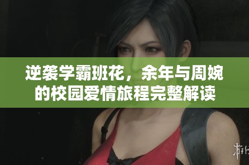 逆袭学霸班花，余年与周婉的校园爱情旅程完整解读