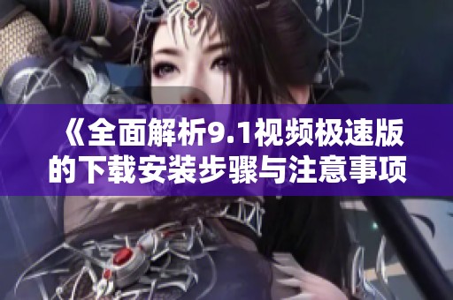 《全面解析9.1视频极速版的下载安装步骤与注意事项》