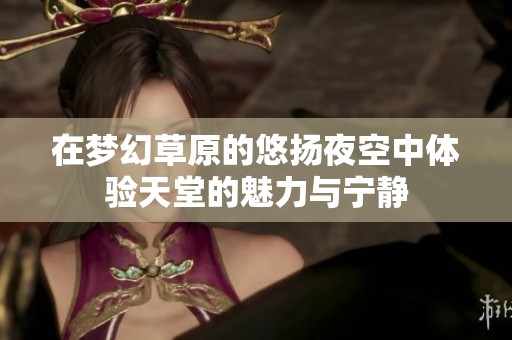 在梦幻草原的悠扬夜空中体验天堂的魅力与宁静