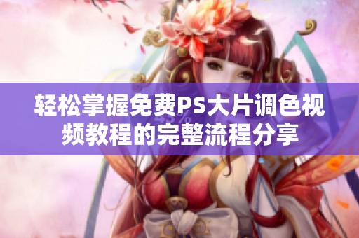 轻松掌握免费PS大片调色视频教程的完整流程分享