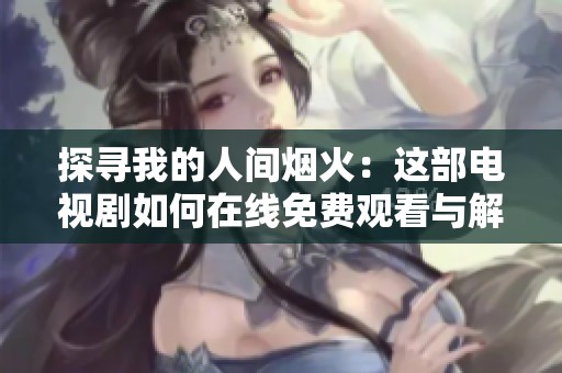 探寻我的人间烟火：这部电视剧如何在线免费观看与解读