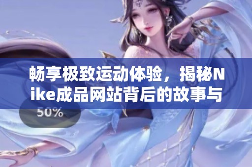 畅享极致运动体验，揭秘Nike成品网站背后的故事与魅力