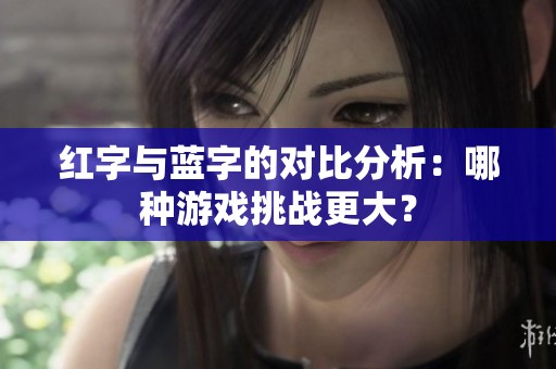 红字与蓝字的对比分析：哪种游戏挑战更大？
