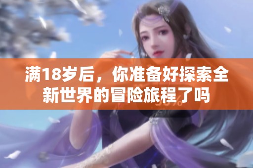 满18岁后，你准备好探索全新世界的冒险旅程了吗