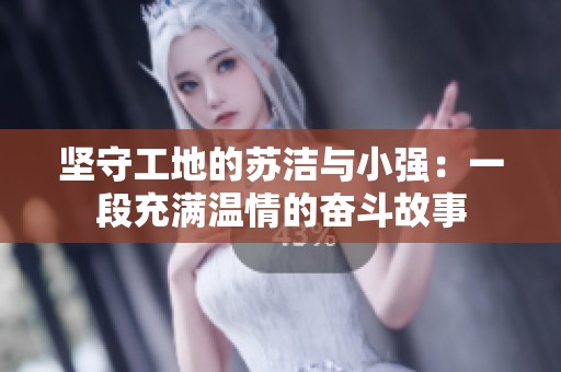 坚守工地的苏洁与小强：一段充满温情的奋斗故事