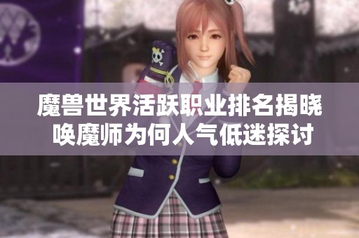 魔兽世界活跃职业排名揭晓 唤魔师为何人气低迷探讨