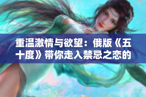 重温激情与欲望：俄版《五十度》带你走入禁忌之恋的世界