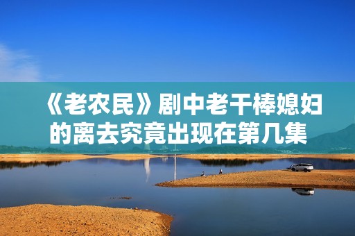 《老农民》剧中老干棒媳妇的离去究竟出现在第几集
