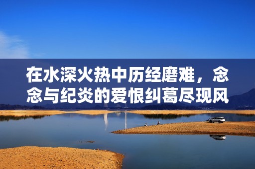 在水深火热中历经磨难，念念与纪炎的爱恨纠葛尽现风华