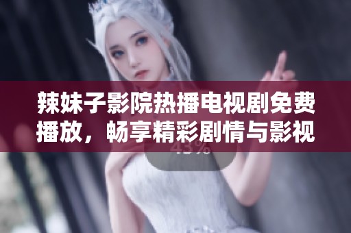 辣妹子影院热播电视剧免费播放，畅享精彩剧情与影视盛宴