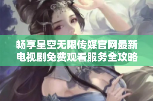 畅享星空无限传媒官网最新电视剧免费观看服务全攻略