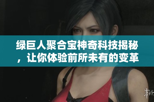 绿巨人聚合宝神奇科技揭秘，让你体验前所未有的变革之旅