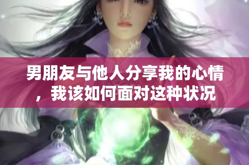 男朋友与他人分享我的心情，我该如何面对这种状况