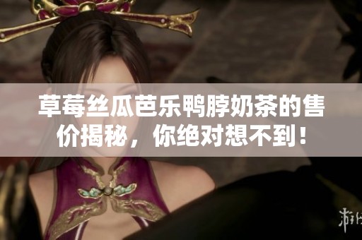 草莓丝瓜芭乐鸭脖奶茶的售价揭秘，你绝对想不到！