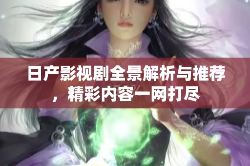 日产影视剧全景解析与推荐，精彩内容一网打尽