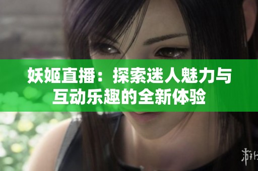 妖姬直播：探索迷人魅力与互动乐趣的全新体验