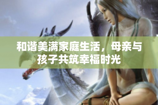 和谐美满家庭生活，母亲与孩子共筑幸福时光