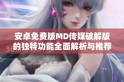 安卓免费版MD传媒破解版的独特功能全面解析与推荐