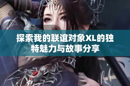 探索我的联谊对象XL的独特魅力与故事分享