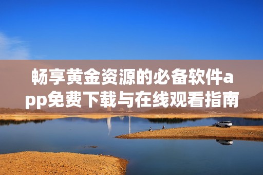 畅享黄金资源的必备软件app免费下载与在线观看指南