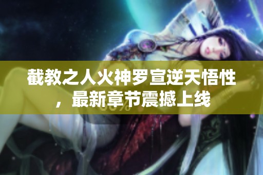 截教之人火神罗宣逆天悟性，最新章节震撼上线