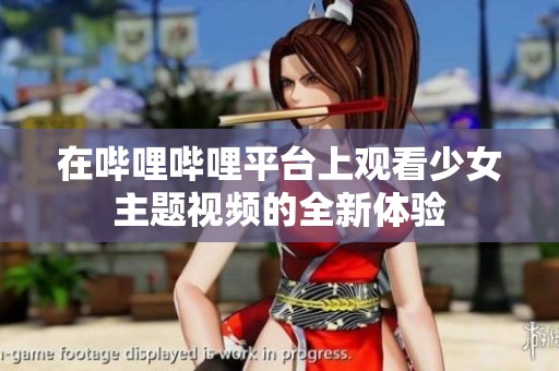 在哔哩哔哩平台上观看少女主题视频的全新体验