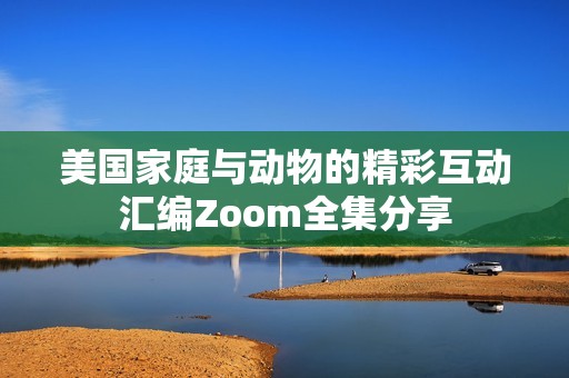 美国家庭与动物的精彩互动汇编Zoom全集分享