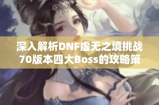 深入解析DNF虚无之境挑战70版本四大Boss的攻略策略