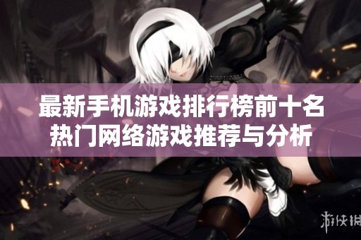 最新手机游戏排行榜前十名热门网络游戏推荐与分析
