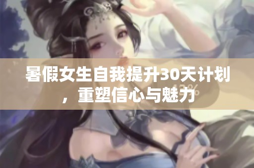 暑假女生自我提升30天计划，重塑信心与魅力
