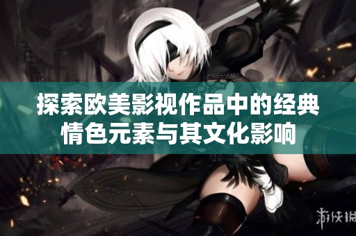 探索欧美影视作品中的经典情色元素与其文化影响