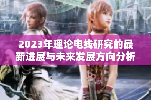 2023年理论电线研究的最新进展与未来发展方向分析