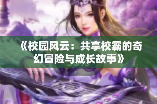 《校园风云：共享校霸的奇幻冒险与成长故事》