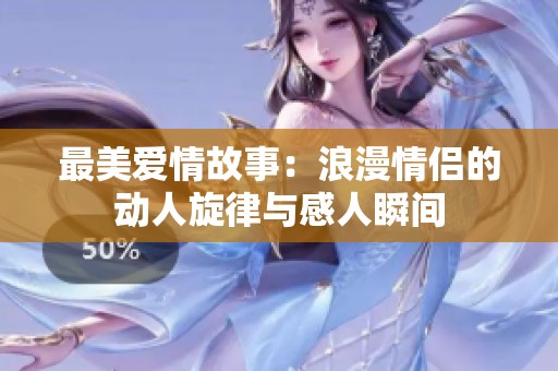 最美爱情故事：浪漫情侣的动人旋律与感人瞬间